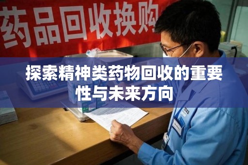 蚌埠探索精神类药物回收的重要性与未来方向