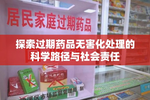 蚌埠探索过期药品无害化处理的科学路径与社会责任