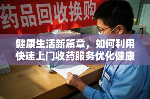 蚌埠健康生活新篇章，如何利用快速上门收药服务优化健康管理