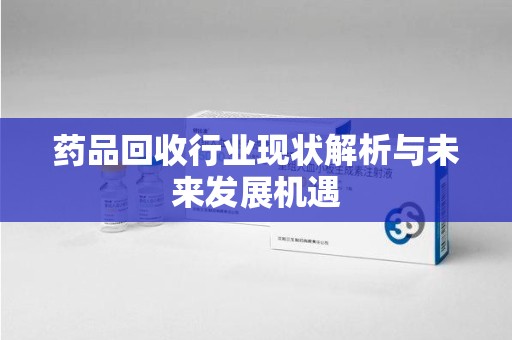 蚌埠药品回收行业现状解析与未来发展机遇