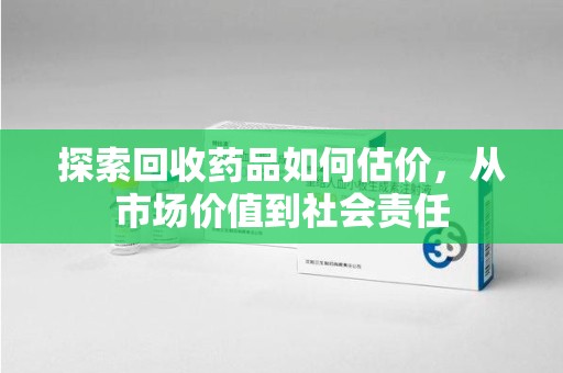 蚌埠探索回收药品如何估价，从市场价值到社会责任