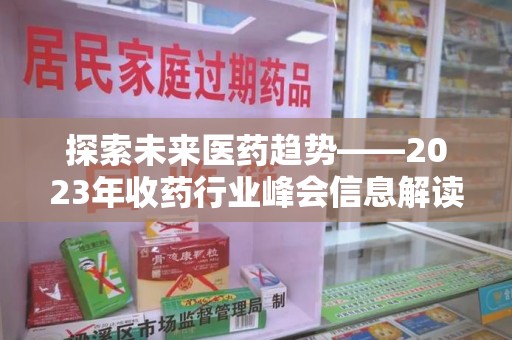蚌埠探索未来医药趋势——2023年收药行业峰会信息解读
