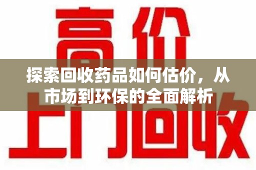 蚌埠探索回收药品如何估价，从市场到环保的全面解析