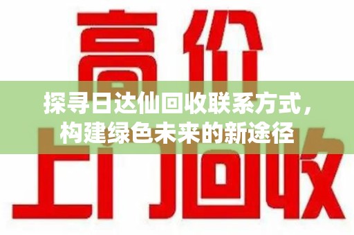 蚌埠探寻日达仙回收联系方式，构建绿色未来的新途径