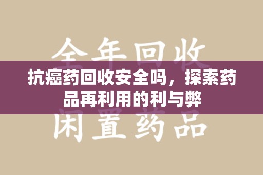 蚌埠抗癌药回收安全吗，探索药品再利用的利与弊