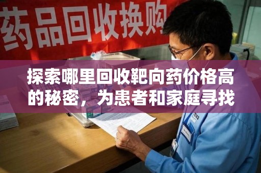蚌埠探索哪里回收靶向药价格高的秘密，为患者和家庭寻找最优解