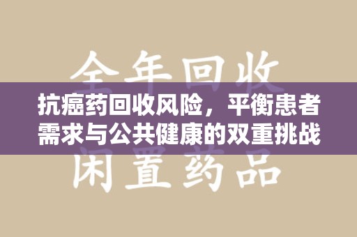 蚌埠抗癌药回收风险，平衡患者需求与公共健康的双重挑战