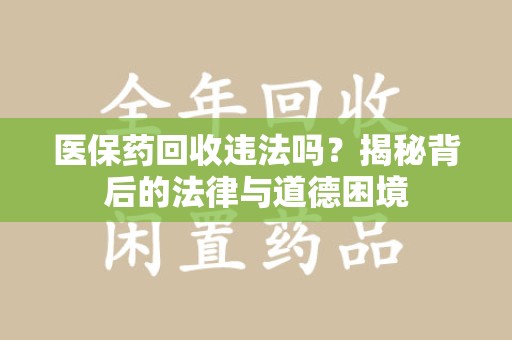蚌埠医保药回收违法吗？揭秘背后的法律与道德困境