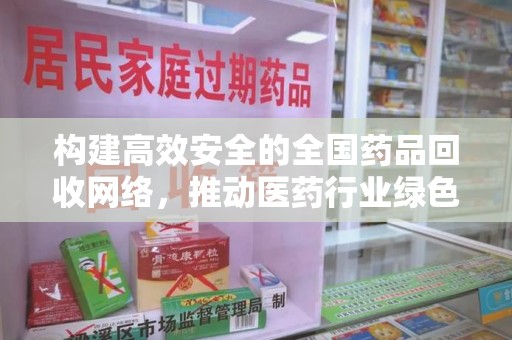 蚌埠构建高效安全的全国药品回收网络，推动医药行业绿色循环发展