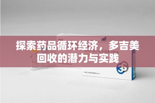 蚌埠探索药品循环经济，多吉美回收的潜力与实践