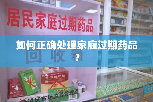 蚌埠如何正确处理家庭过期药品？