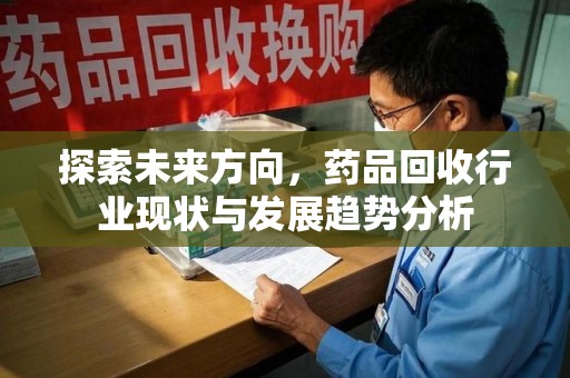 蚌埠探索未来方向，药品回收行业现状与发展趋势分析