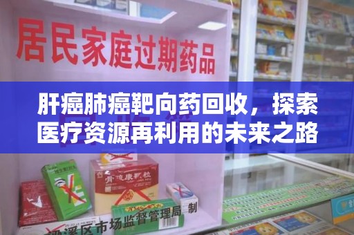 蚌埠肝癌肺癌靶向药回收，探索医疗资源再利用的未来之路