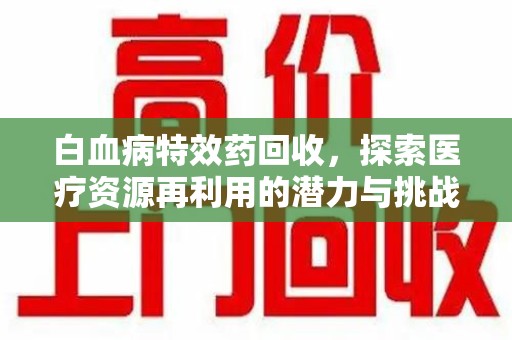 蚌埠白血病特效药回收，探索医疗资源再利用的潜力与挑战