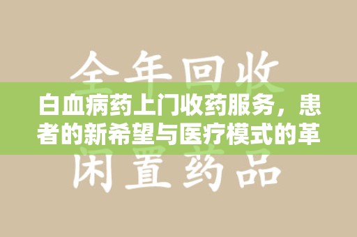 蚌埠白血病药上门收药服务，患者的新希望与医疗模式的革新