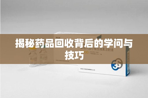 蚌埠揭秘药品回收背后的学问与技巧