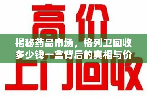 蚌埠揭秘药品市场，格列卫回收多少钱一盒背后的真相与价值