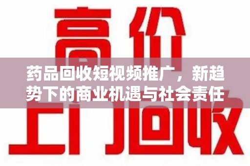 蚌埠药品回收短视频推广，新趋势下的商业机遇与社会责任