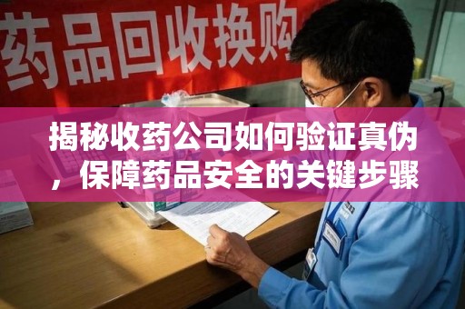 蚌埠揭秘收药公司如何验证真伪，保障药品安全的关键步骤