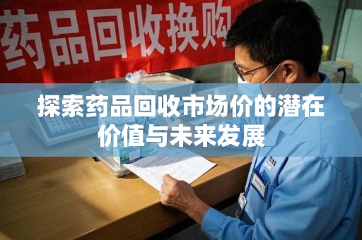 蚌埠探索药品回收市场价的潜在价值与未来发展