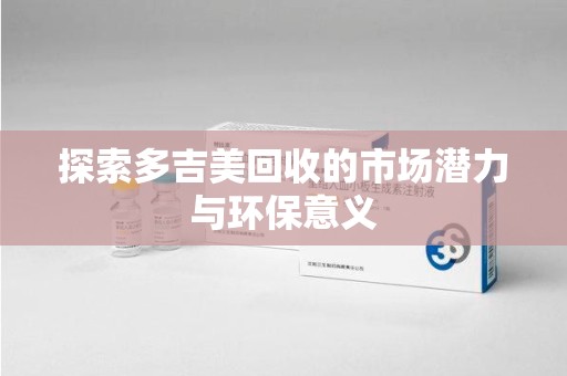 蚌埠探索多吉美回收的市场潜力与环保意义