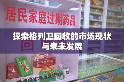 蚌埠探索格列卫回收的市场现状与未来发展