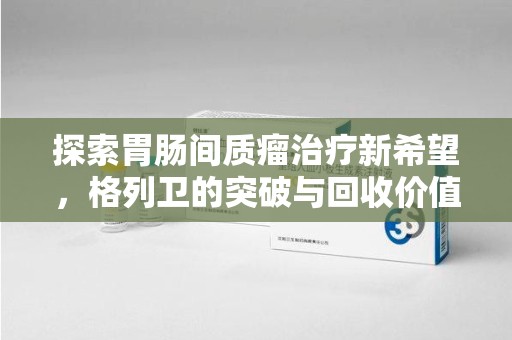蚌埠探索胃肠间质瘤治疗新希望，格列卫的突破与回收价值