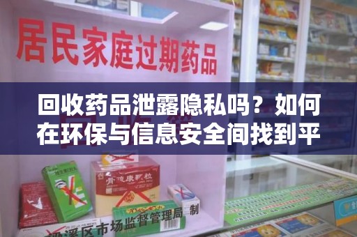蚌埠回收药品泄露隐私吗？如何在环保与信息安全间找到平衡