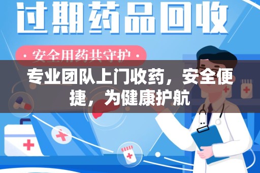 蚌埠专业团队上门收药，安全便捷，为健康护航