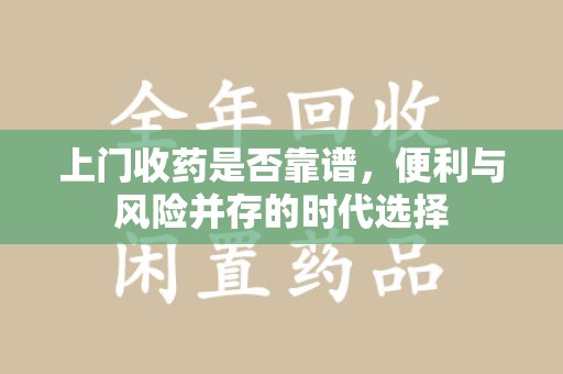 蚌埠上门收药是否靠谱，便利与风险并存的时代选择
