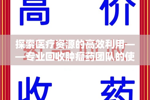 蚌埠探索医疗资源的高效利用——专业回收肿瘤药团队的使命与实践