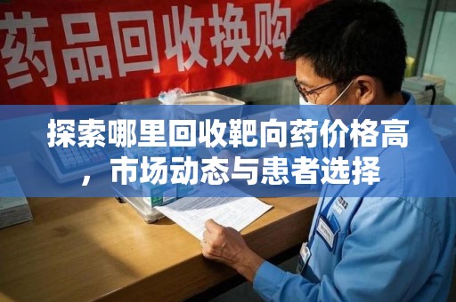 蚌埠探索哪里回收靶向药价格高，市场动态与患者选择