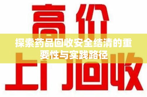 蚌埠探索药品回收安全结清的重要性与实践路径