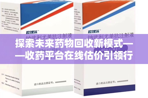 蚌埠探索未来药物回收新模式——收药平台在线估价引领行业变革