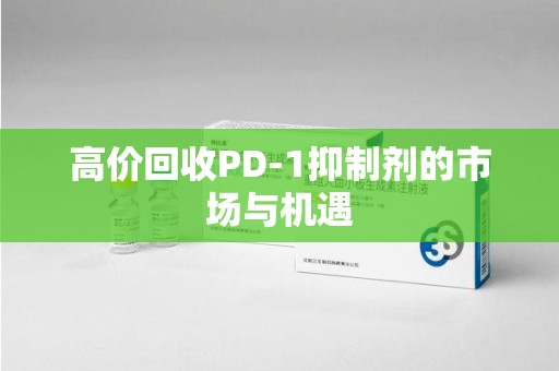 蚌埠高价回收PD-1抑制剂的市场与机遇