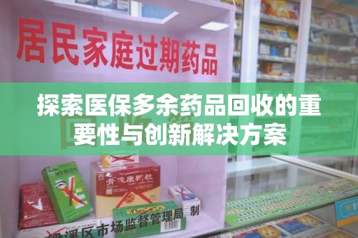 蚌埠探索医保多余药品回收的重要性与创新解决方案