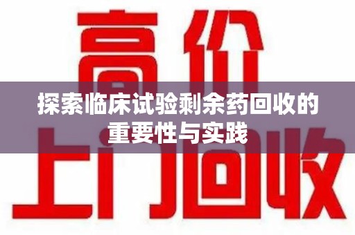 蚌埠探索临床试验剩余药回收的重要性与实践