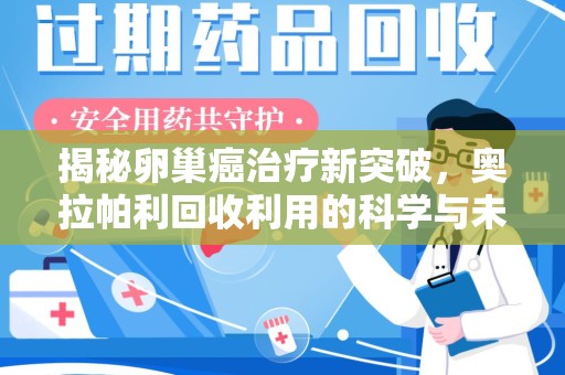 蚌埠揭秘卵巢癌治疗新突破，奥拉帕利回收利用的科学与未来