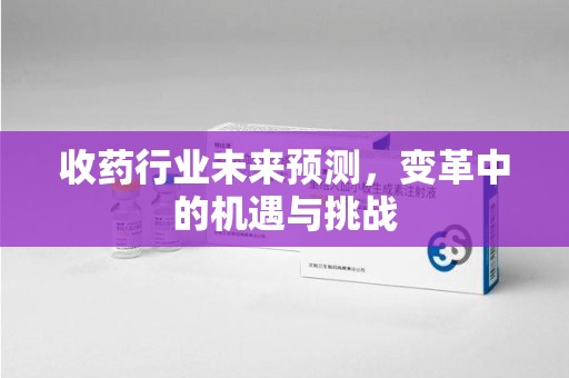 蚌埠收药行业未来预测，变革中的机遇与挑战