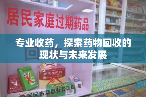 蚌埠专业收药，探索药物回收的现状与未来发展