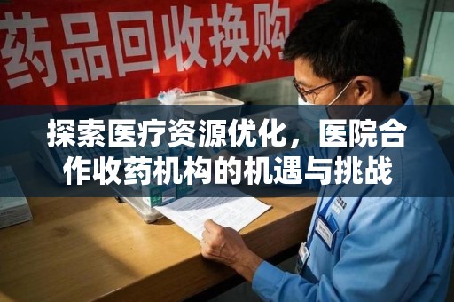 蚌埠探索医疗资源优化，医院合作收药机构的机遇与挑战