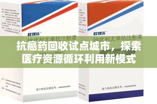 蚌埠抗癌药回收试点城市，探索医疗资源循环利用新模式