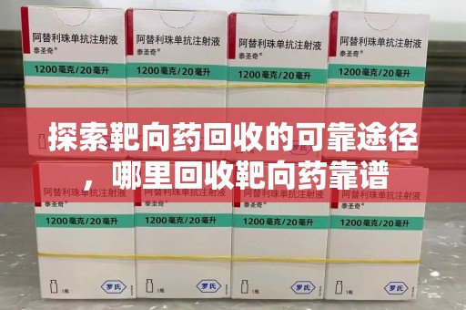蚌埠探索靶向药回收的可靠途径，哪里回收靶向药靠谱