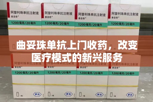 蚌埠曲妥珠单抗上门收药，改变医疗模式的新兴服务