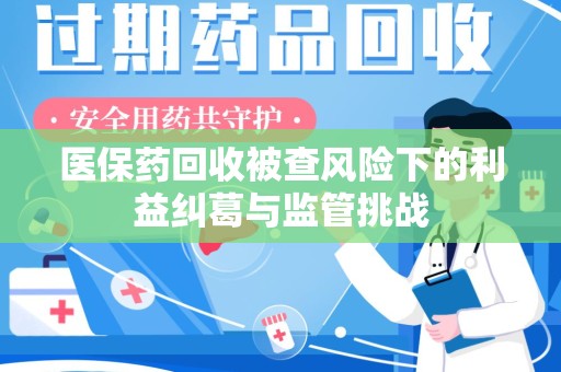 蚌埠医保药回收被查风险下的利益纠葛与监管挑战