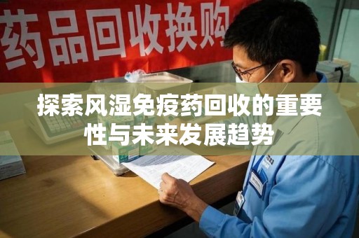 蚌埠探索风湿免疫药回收的重要性与未来发展趋势