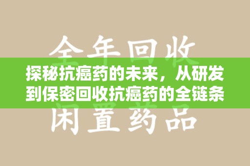 蚌埠探秘抗癌药的未来，从研发到保密回收抗癌药的全链条革新