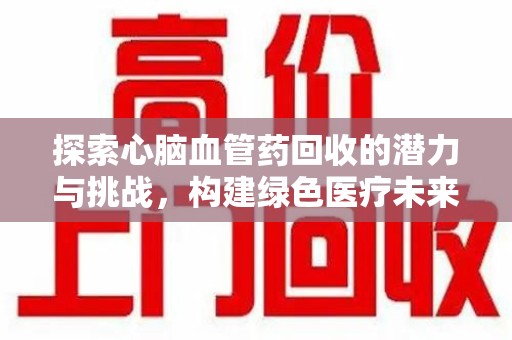 蚌埠探索心脑血管药回收的潜力与挑战，构建绿色医疗未来