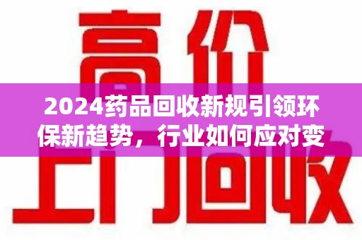 蚌埠2024药品回收新规引领环保新趋势，行业如何应对变革？