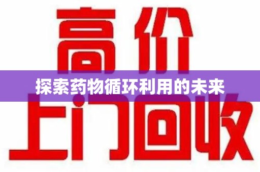 蚌埠探索药物循环利用的未来